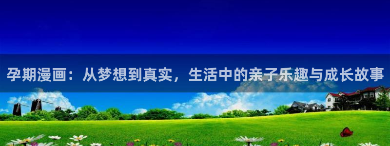 羞羞漫画网页打开：孕期漫画：从梦想到真实，生活中的亲子乐趣与成长故事